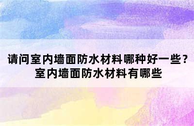 请问室内墙面防水材料哪种好一些？ 室内墙面防水材料有哪些